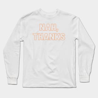 Nah, Thanks Long Sleeve T-Shirt